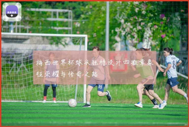 梅西世界杯球衣独特设计四徽章象征荣耀与传奇之路