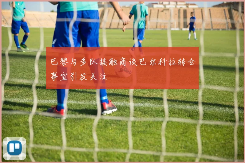 巴黎与多队接触商谈巴尔科拉转会事宜引发关注