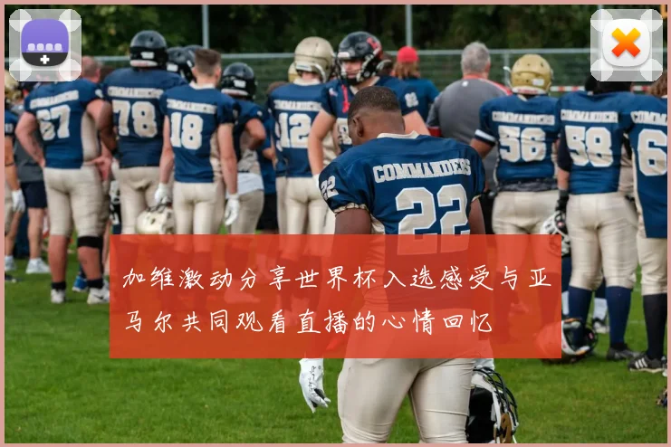 加维激动分享世界杯入选感受与亚马尔共同观看直播的心情回忆