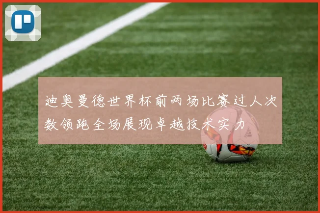 迪奥曼德世界杯前两场比赛过人次数领跑全场展现卓越技术实力