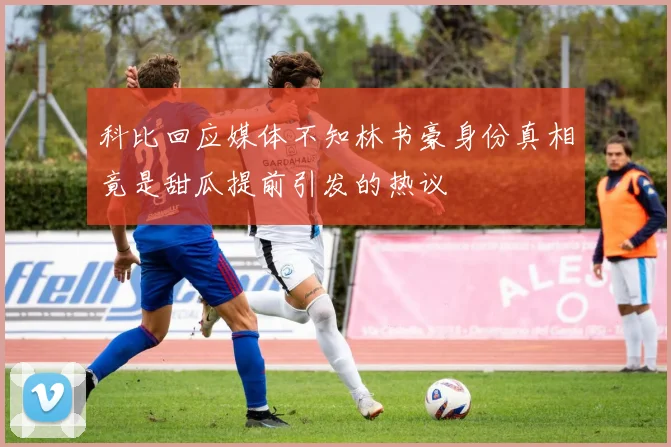 科比回应媒体不知林书豪身份真相竟是甜瓜提前引发的热议