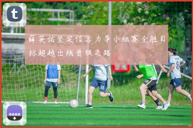 薛英佑坚定信念力争小组赛全胜目标超越出线晋级之路
