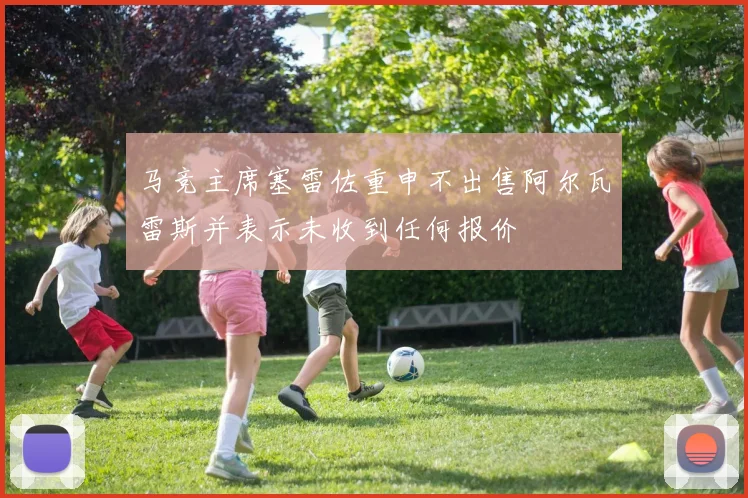 马竞主席塞雷佐重申不出售阿尔瓦雷斯并表示未收到任何报价